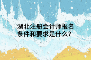 湖北注冊會計師報名條件和要求是什么？