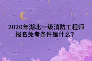 2020年湖北一級(jí)消防工程師報(bào)名免考條件是什么？