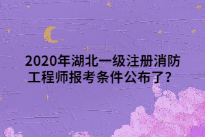 2020年湖北一級注冊消防工程師報考條件公布了？