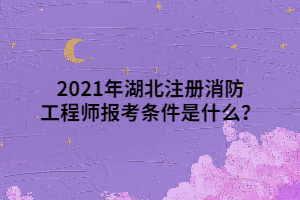 2021年湖北注冊(cè)消防工程師報(bào)考條件是什么？