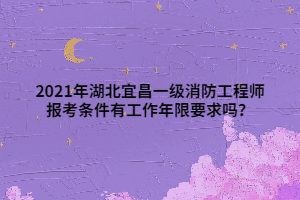 2021年湖北宜昌一級消防工程師報考條件有工作年限要求嗎？