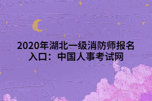 2020年湖北一級(jí)消防師報(bào)名入口：中國人事考試網(wǎng)