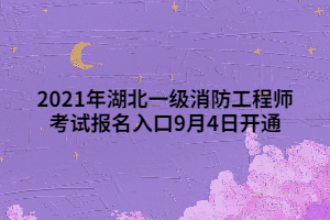 2021年湖北一級消防工程師考試報名入口9月4日開通