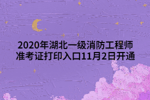 2020年湖北一級消防工程師準考證打印入口11月2日開通