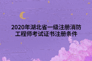 2020年湖北省一級注冊消防工程師考試證書注冊條件