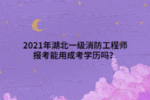 2021年湖北一級(jí)消防工程師報(bào)考能用成考學(xué)歷嗎？