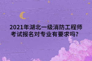 2021年湖北一級消防工程師考試報名對專業(yè)有要求嗎？