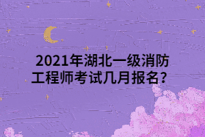 2021年湖北一級消防工程師考試幾月報名？