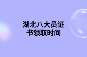 湖北八大員證書領(lǐng)取時(shí)間