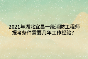 2021年湖北宜昌一級(jí)消防工程師報(bào)考條件需要幾年工作經(jīng)驗(yàn)？