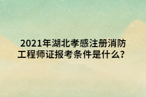 2021年湖北孝感注冊(cè)消防工程師證報(bào)考條件是什么？