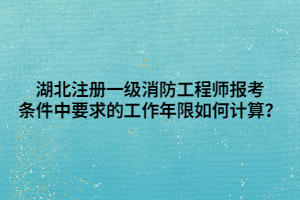 湖北注冊一級消防工程師報考條件中要求的工作年限如何計算？