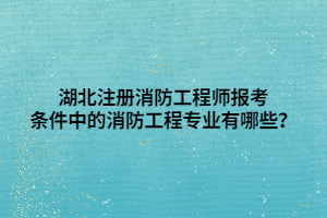 湖北注冊消防工程師報考條件中的消防工程專業(yè)有哪些？