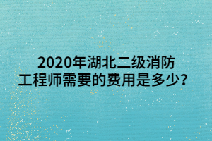 2020年湖北二級消防工程師需要的費(fèi)用是多少？