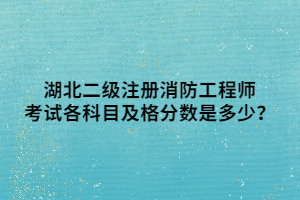 湖北二級注冊消防工程師考試各科目及格分?jǐn)?shù)是多少？