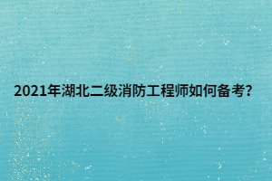 2021年湖北二級消防工程師如何備考？