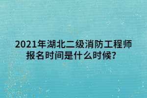 2021年湖北二級消防工程師報名時間是什么時候？