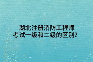 湖北注冊(cè)消防工程師考試一級(jí)和二級(jí)的區(qū)別？