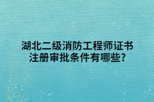 湖北二級(jí)消防工程師證書(shū)注冊(cè)審批條件有哪些_