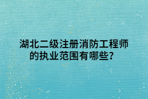 湖北二級注冊消防工程師的執(zhí)業(yè)范圍有哪些？