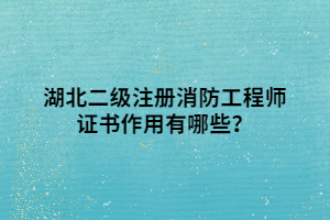 湖北二級(jí)注冊消防工程師證書作用有哪些？