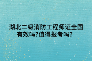 湖北二級(jí)消防工程師證全國(guó)有效嗎_值得報(bào)考嗎？