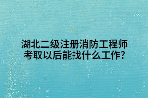 湖北二級注冊消防工程師考取以后能找什么工作_