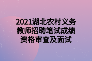 2021湖北農(nóng)村義務(wù)教師招聘筆試成績(jī)資格審查及面試