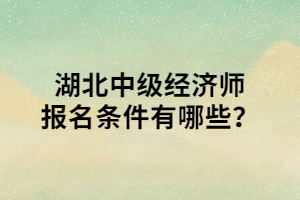 湖北中級經(jīng)濟師報名條件有哪些？