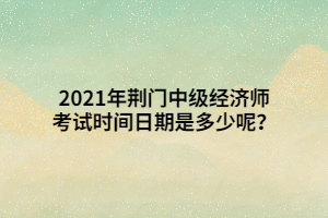 2021年荊門中級(jí)經(jīng)濟(jì)師考試時(shí)間日期是多少呢？