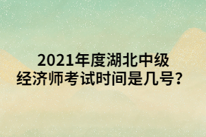 2021年度湖北中級經(jīng)濟師考試時間是幾號？