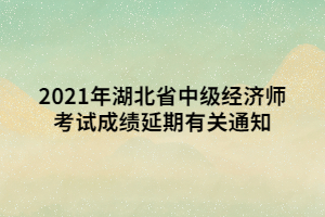 2021年湖北省中級經濟師考試成績延期有關通知