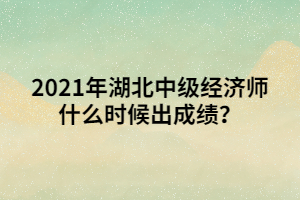 2021年湖北中級(jí)經(jīng)濟(jì)師什么時(shí)候出成績(jī)？