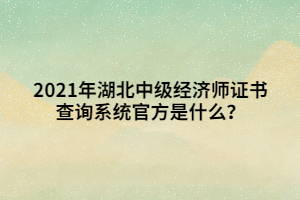 2021年湖北中級經(jīng)濟(jì)師證書查詢系統(tǒng)官方是什么？