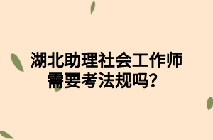 湖北助理社會工作師需要考法規(guī)嗎？