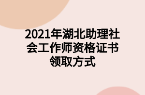 2021年湖北助理社會工作師資格證書領(lǐng)取方式