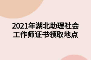 2021年湖北助理社會工作師證書領取地點