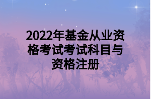 2022年基金從業(yè)資格考試考試科目與資格注冊