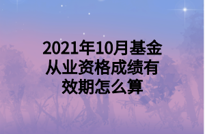 2021年10月基金從業(yè)資格成績有效期怎么算