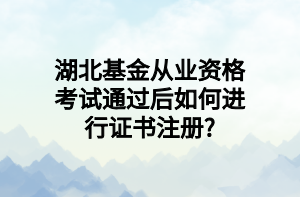 湖北基金從業(yè)資格考試通過后如何進(jìn)行證書注冊_