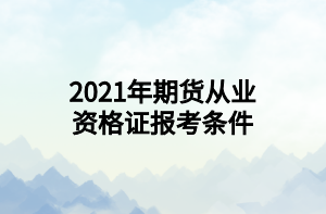 2021年期貨從業(yè)資格證報(bào)考條件