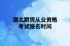 湖北期貨從業(yè)資格考試報(bào)名時(shí)間