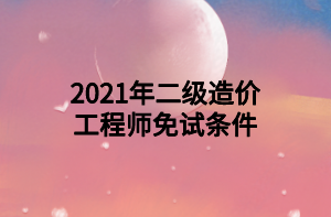 2021年二級造價工程師免試條件