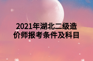 2021年湖北二級造價(jià)師報(bào)考條件及科目