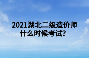 2021湖北二級造價師什么時候考試？