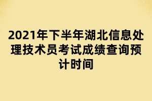 2021年下半年湖北信息處理技術(shù)員考試成績查詢預計時間