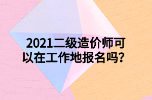 2021二級造價師可以在工作地報名嗎？