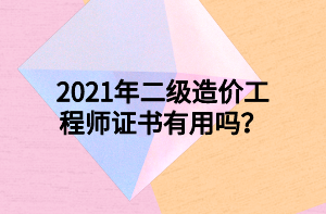 2021年二級造價工程師證書有用嗎？