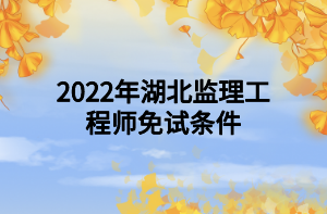 2022年湖北監(jiān)理工程師免試條件