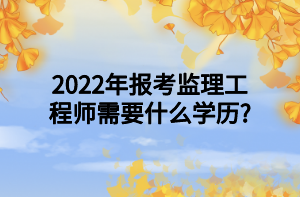 2022年報(bào)考監(jiān)理工程師需要什么學(xué)歷_